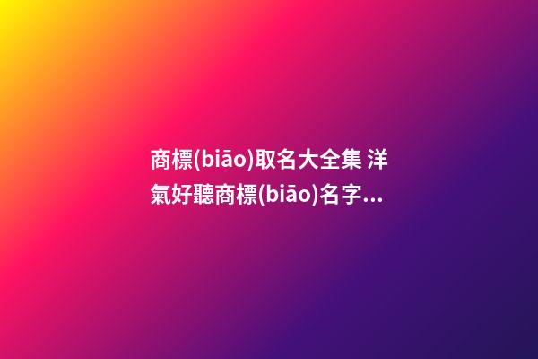商標(biāo)取名大全集 洋氣好聽商標(biāo)名字大全,起名之家-第1張-商標(biāo)起名-玄機(jī)派
